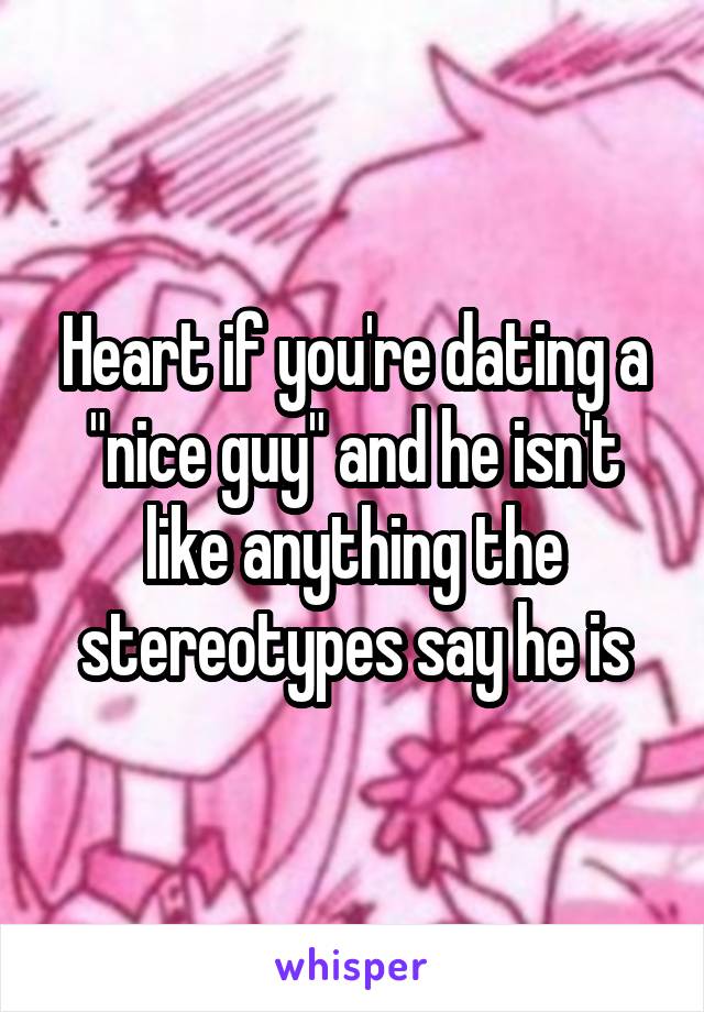 Heart if you're dating a "nice guy" and he isn't like anything the stereotypes say he is