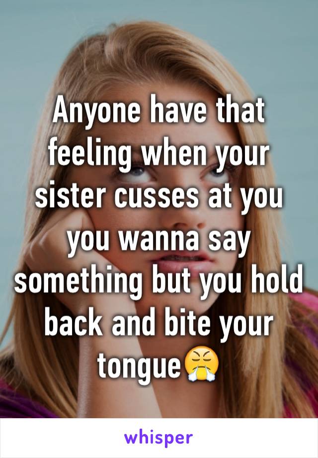 Anyone have that feeling when your sister cusses at you you wanna say something but you hold back and bite your tongue😤