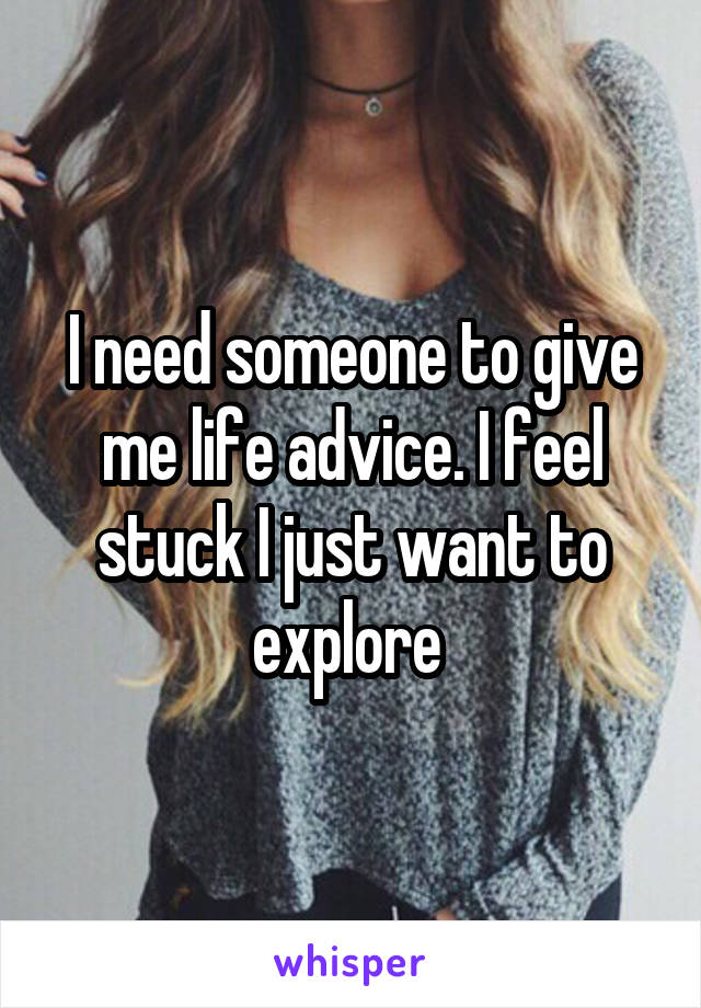 I need someone to give me life advice. I feel stuck I just want to explore 