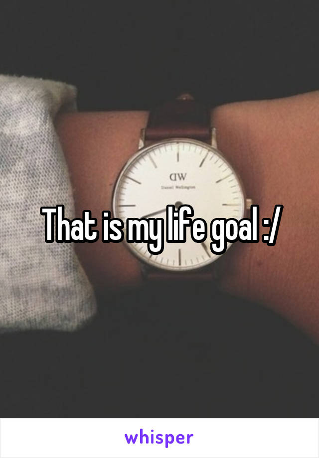 That is my life goal :/