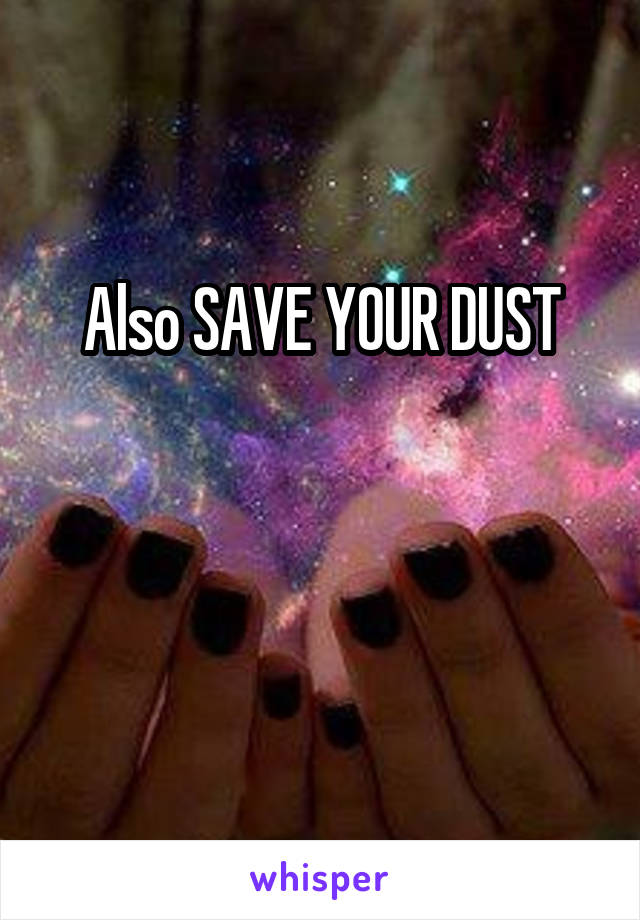Also SAVE YOUR DUST



