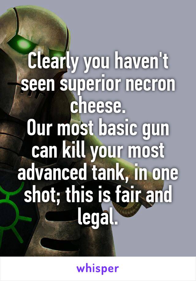 Clearly you haven't seen superior necron cheese.
Our most basic gun can kill your most advanced tank, in one shot; this is fair and legal.