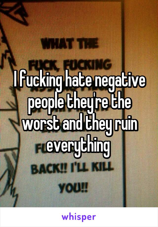 I fucking hate negative people they're the worst and they ruin everything 