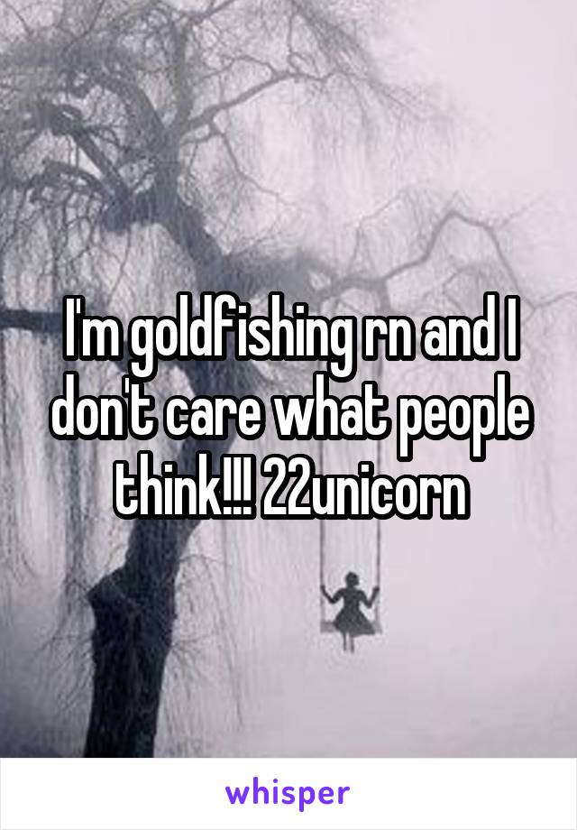 I'm goldfishing rn and I don't care what people think!!! 22unicorn