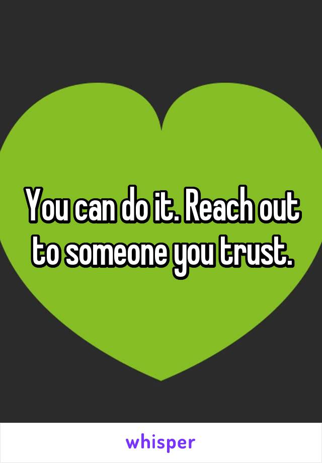 You can do it. Reach out to someone you trust.