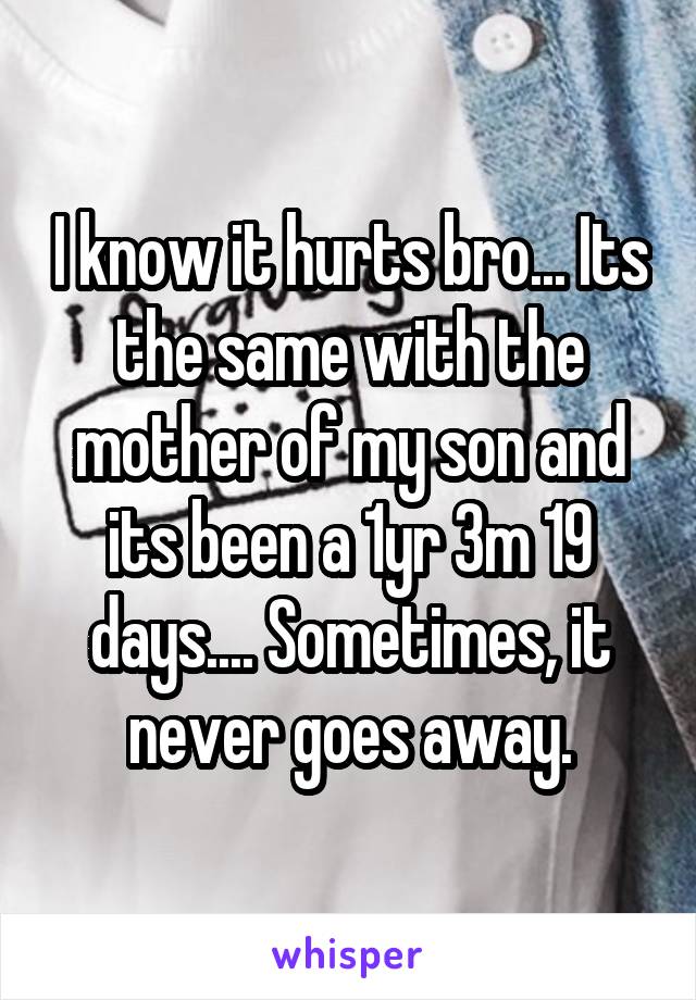 I know it hurts bro... Its the same with the mother of my son and its been a 1yr 3m 19 days.... Sometimes, it never goes away.