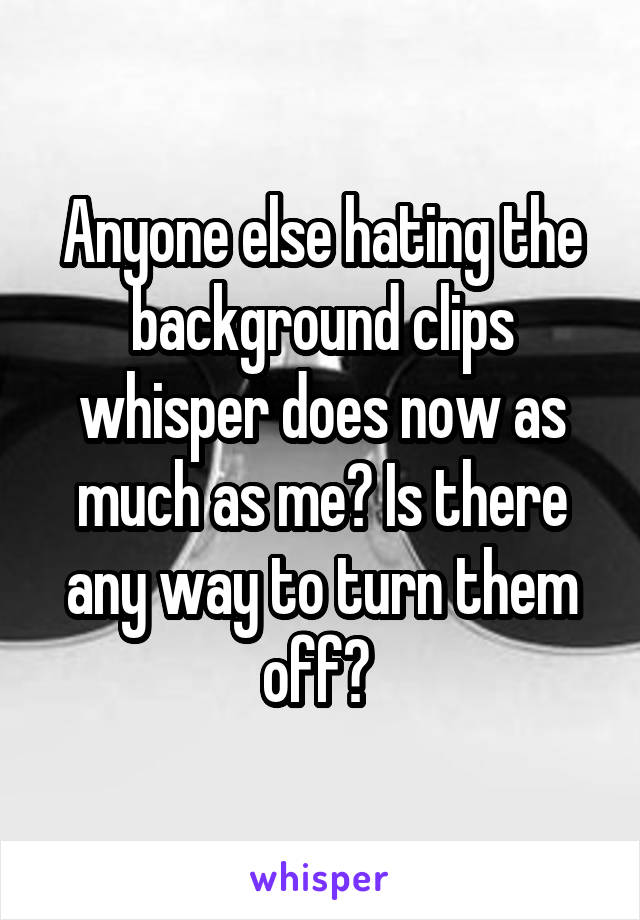Anyone else hating the background clips whisper does now as much as me? Is there any way to turn them off? 