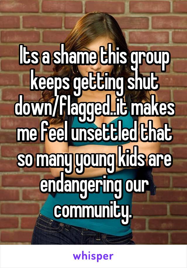 Its a shame this group keeps getting shut down/flagged..it makes me feel unsettled that so many young kids are endangering our community. 