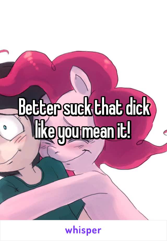Better suck that dick like you mean it! 