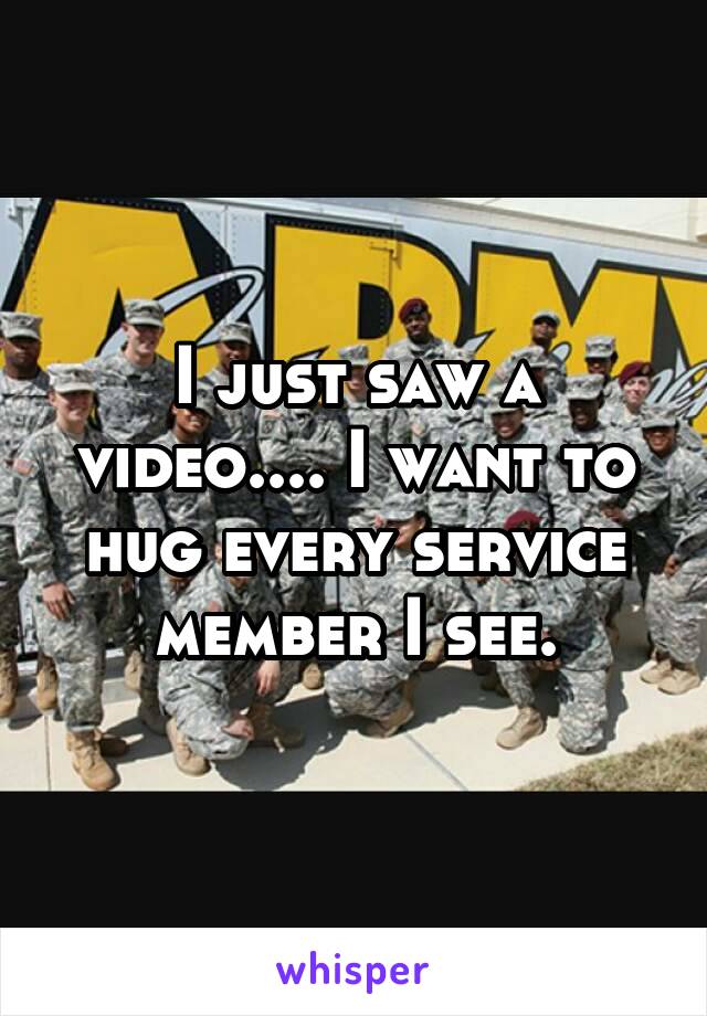 I just saw a video.... I want to hug every service member I see.