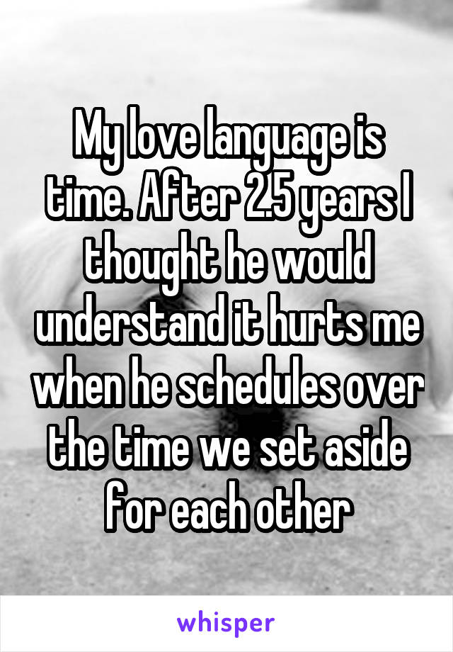 My love language is time. After 2.5 years I thought he would understand it hurts me when he schedules over the time we set aside for each other