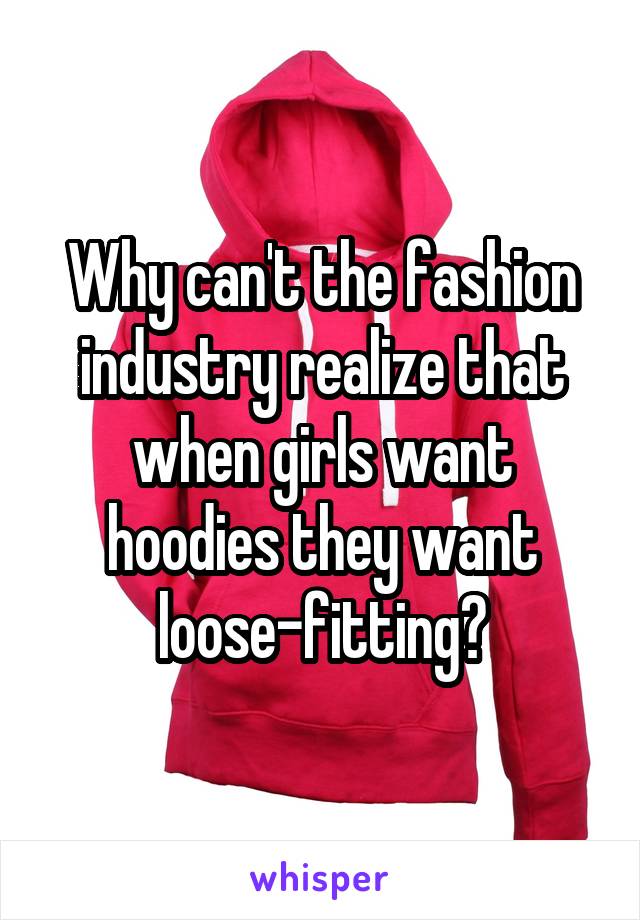 Why can't the fashion industry realize that when girls want hoodies they want loose-fitting?