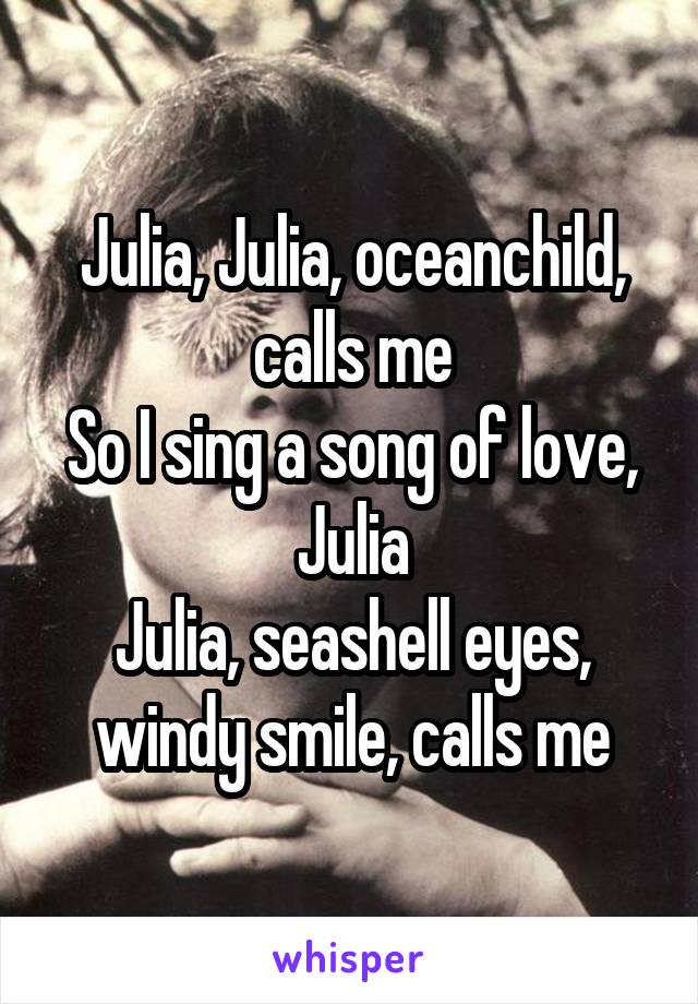 Julia, Julia, oceanchild, calls me
So I sing a song of love, Julia
Julia, seashell eyes, windy smile, calls me