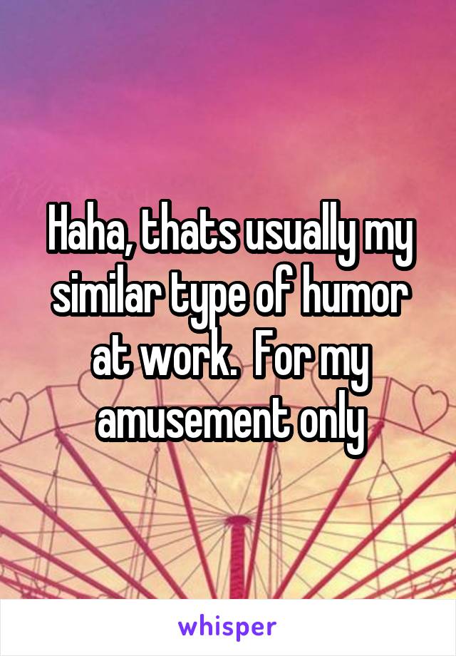 Haha, thats usually my similar type of humor at work.  For my amusement only