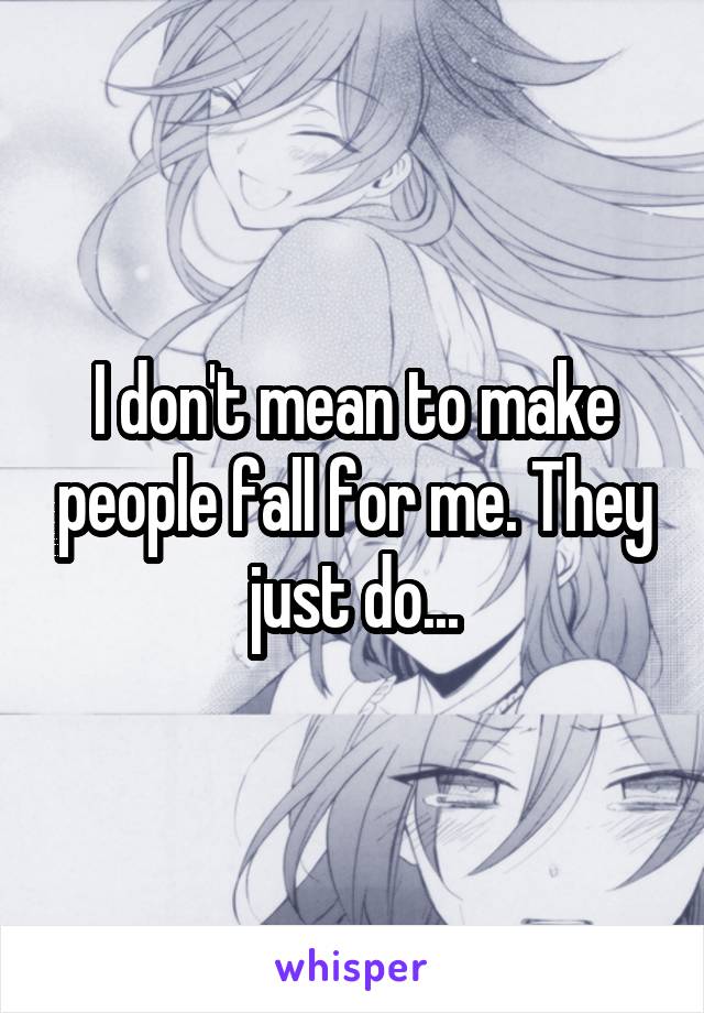 I don't mean to make people fall for me. They just do...