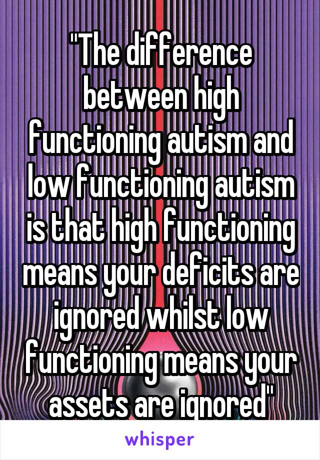 "The difference between high functioning autism and low functioning autism is that high functioning means your deficits are ignored whilst low functioning means your assets are ignored"