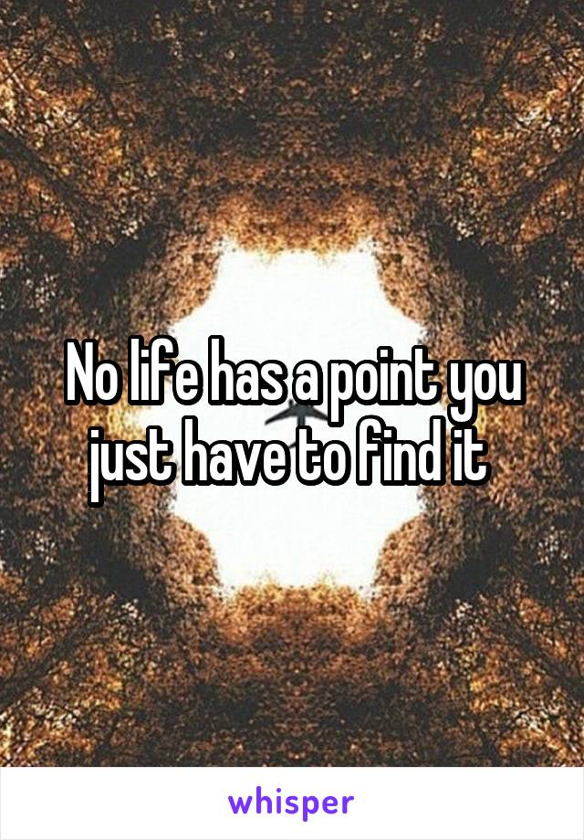 No life has a point you just have to find it 