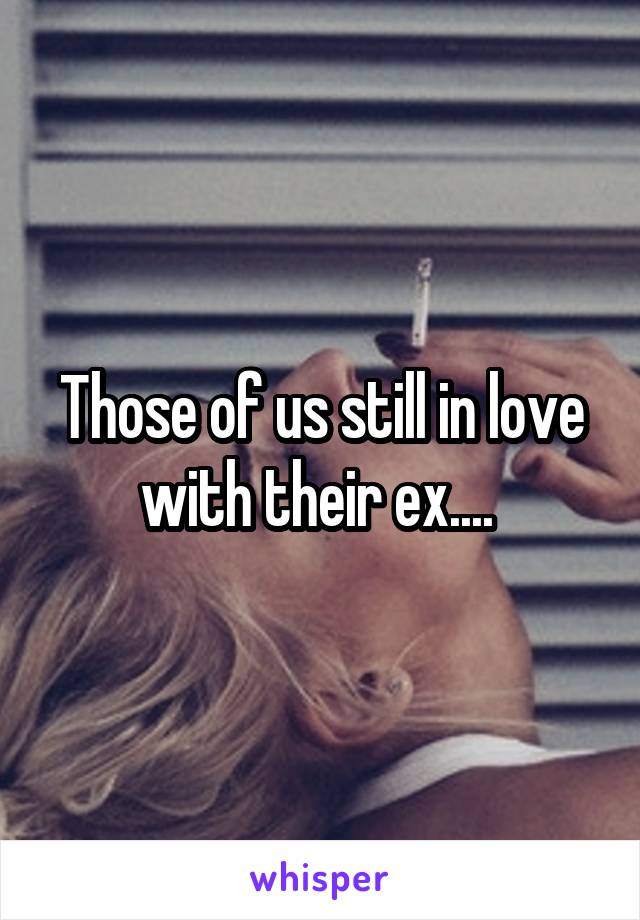 Those of us still in love with their ex.... 