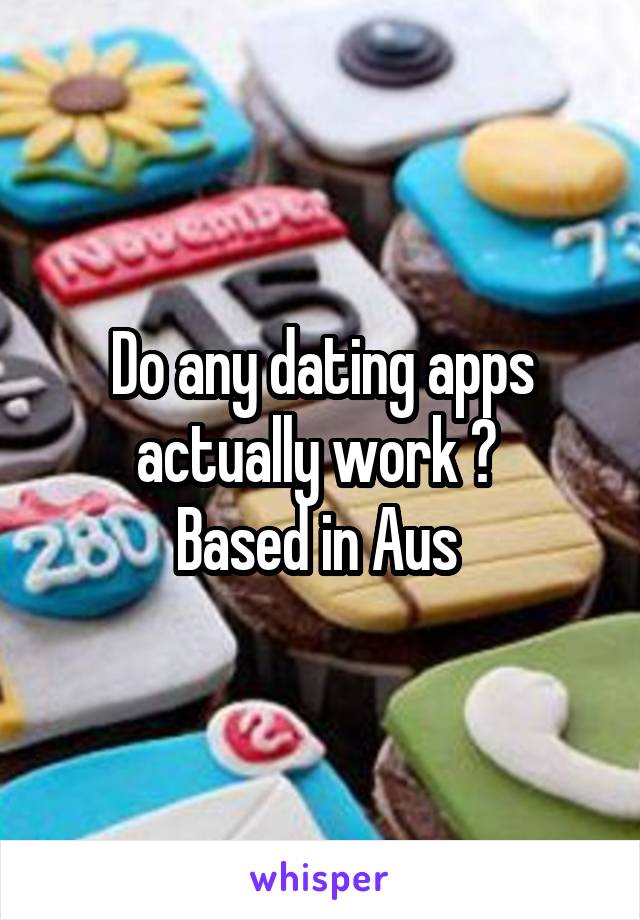 Do any dating apps actually work ? 
Based in Aus 