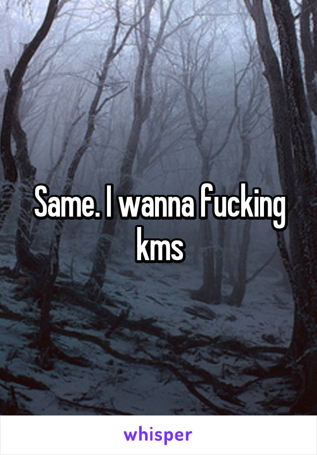Same. I wanna fucking kms