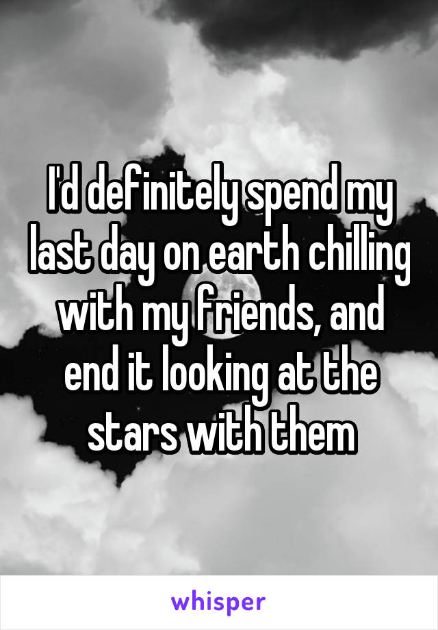 I'd definitely spend my last day on earth chilling with my friends, and end it looking at the stars with them