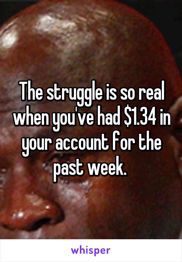 The struggle is so real when you've had $1.34 in your account for the past week. 
