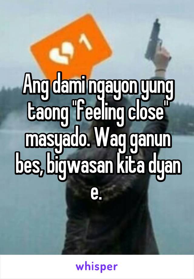 Ang dami ngayon yung taong "feeling close" masyado. Wag ganun bes, bigwasan kita dyan e. 