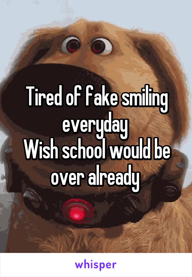 Tired of fake smiling everyday 
Wish school would be over already 