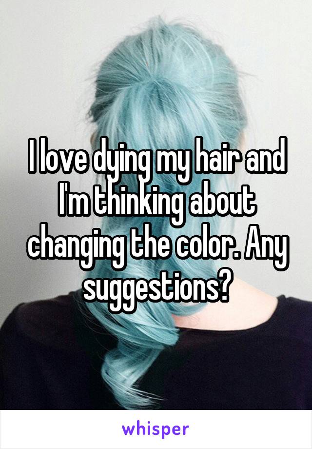 I love dying my hair and I'm thinking about changing the color. Any suggestions?