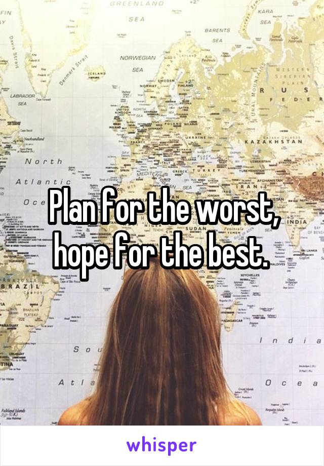 Plan for the worst, hope for the best. 