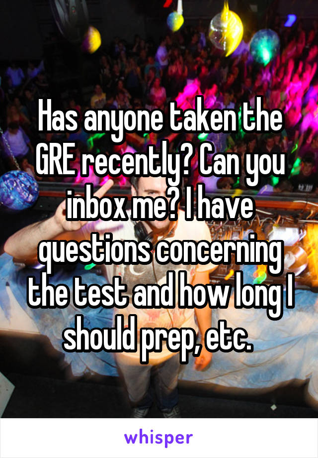 Has anyone taken the GRE recently? Can you inbox me? I have questions concerning the test and how long I should prep, etc. 