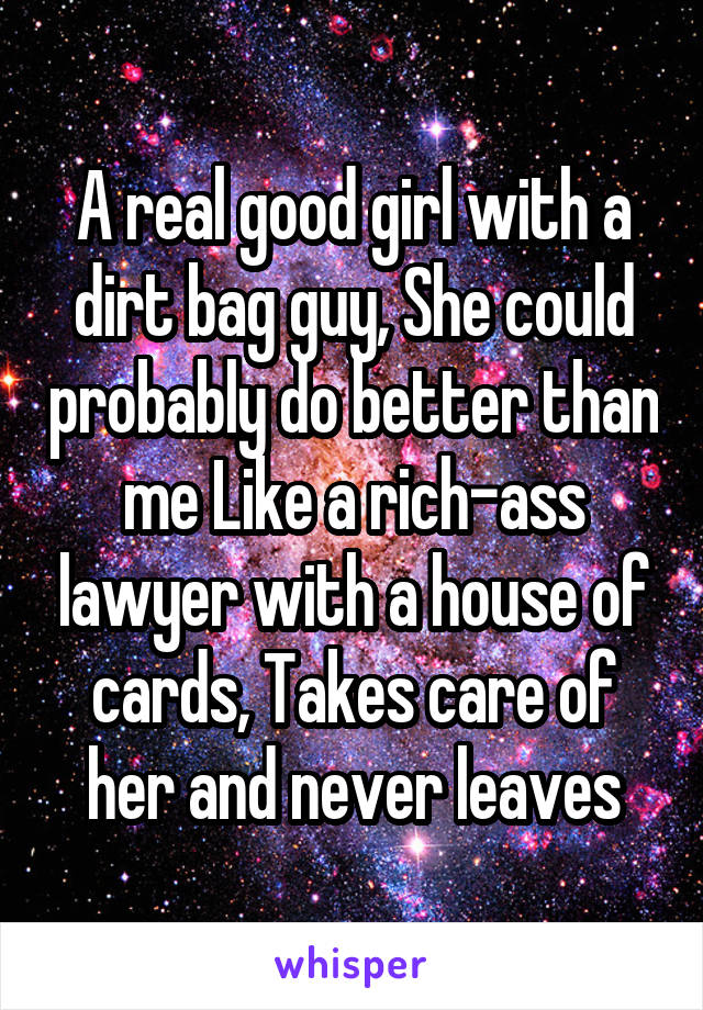 A real good girl with a dirt bag guy, She could probably do better than me Like a rich-ass lawyer with a house of cards, Takes care of her and never leaves