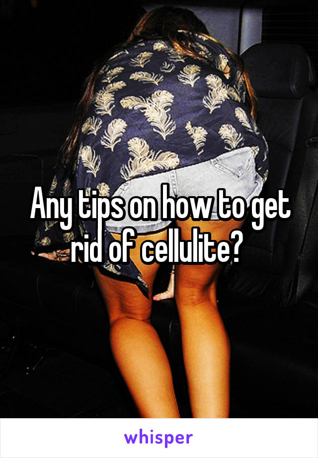 Any tips on how to get rid of cellulite? 