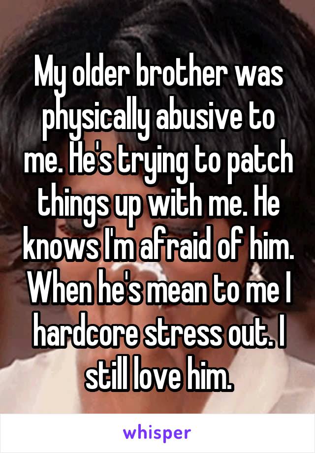 My older brother was physically abusive to me. He's trying to patch things up with me. He knows I'm afraid of him. When he's mean to me I hardcore stress out. I still love him.