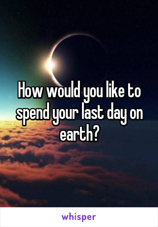 How would you like to spend your last day on earth?