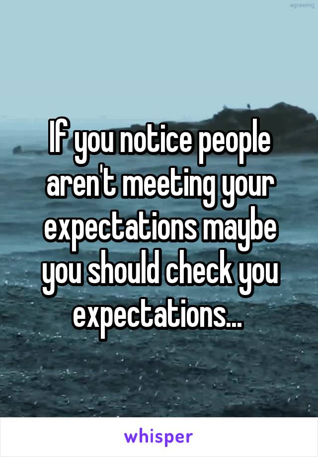 If you notice people aren't meeting your expectations maybe you should check you expectations... 