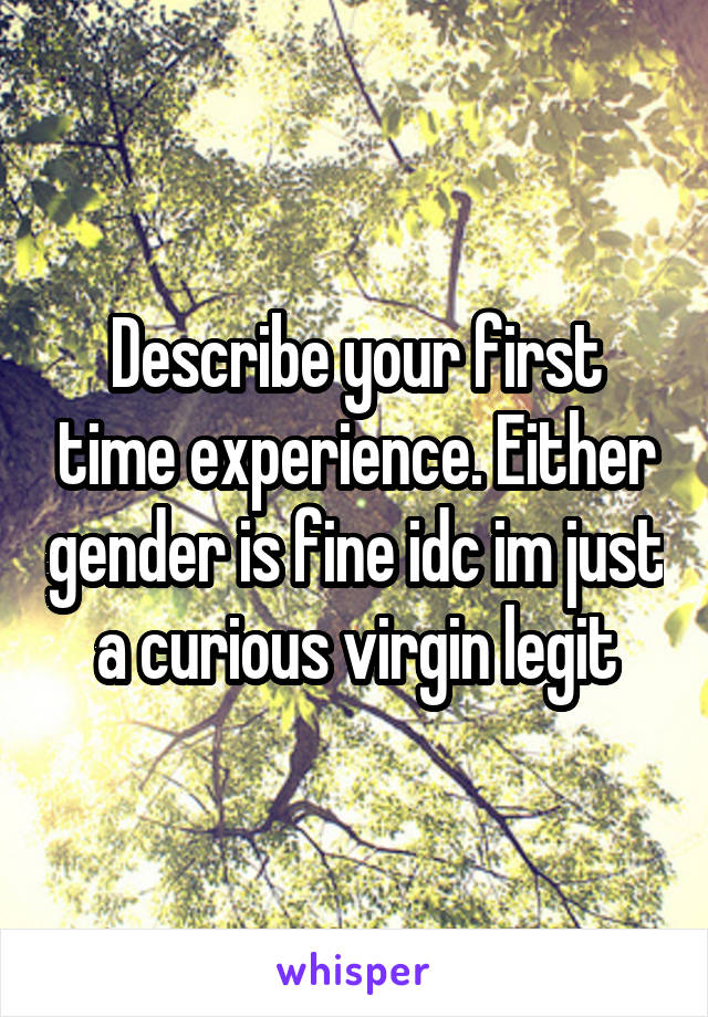 Describe your first time experience. Either gender is fine idc im just a curious virgin legit