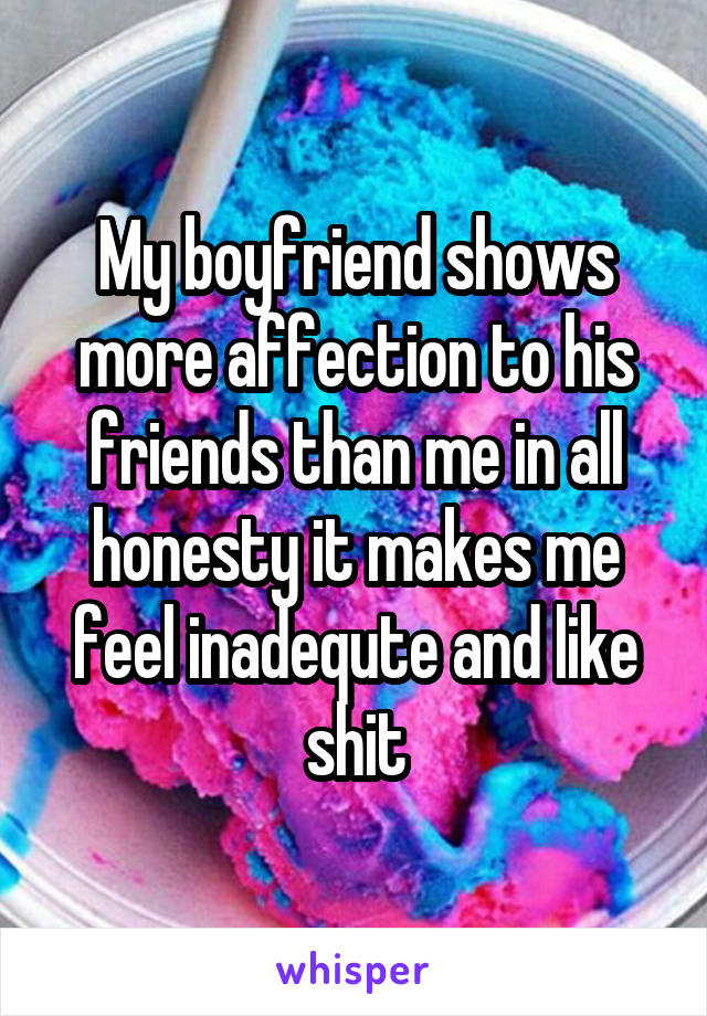 My boyfriend shows more affection to his friends than me in all honesty it makes me feel inadequte and like shit