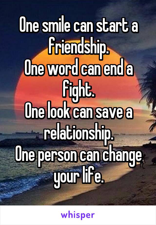 One smile can start a friendship.
One word can end a fight.
One look can save a relationship.
One person can change your life.
