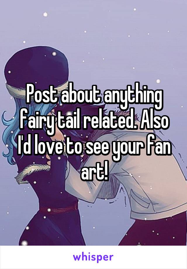 Post about anything fairy tail related. Also I'd love to see your fan art!