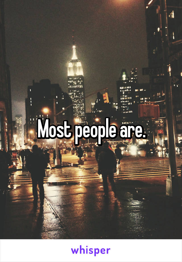 Most people are.
