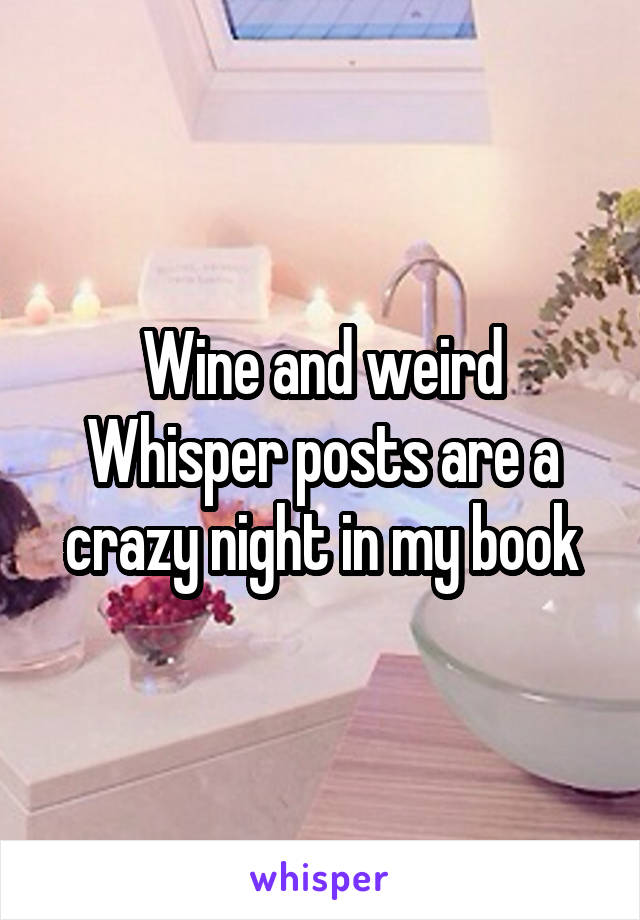 Wine and weird Whisper posts are a crazy night in my book