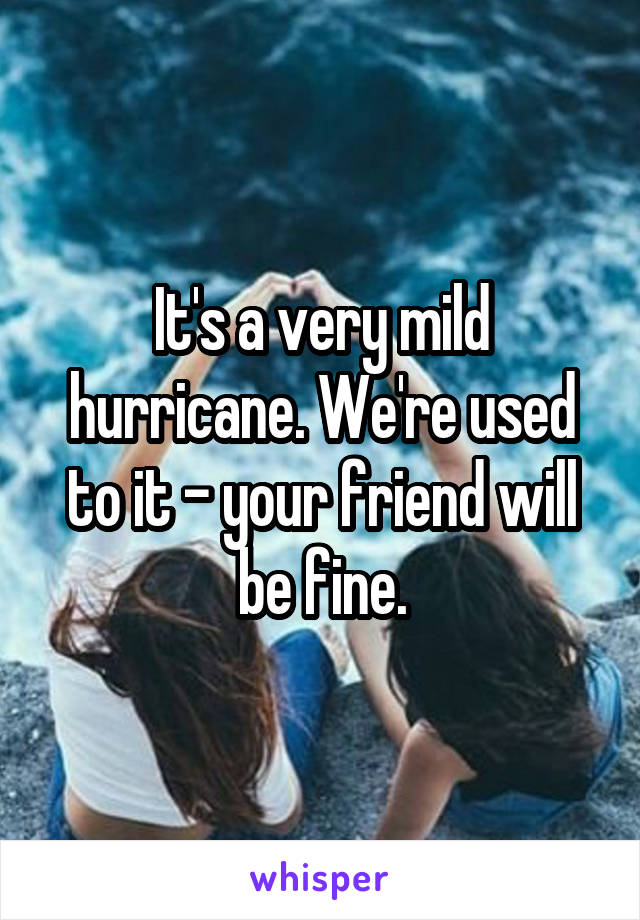 It's a very mild hurricane. We're used to it - your friend will be fine.