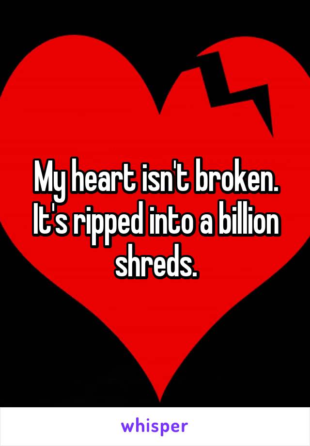 My heart isn't broken. It's ripped into a billion shreds.
