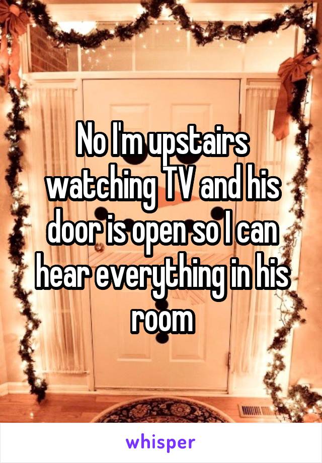 No I'm upstairs watching TV and his door is open so I can hear everything in his room