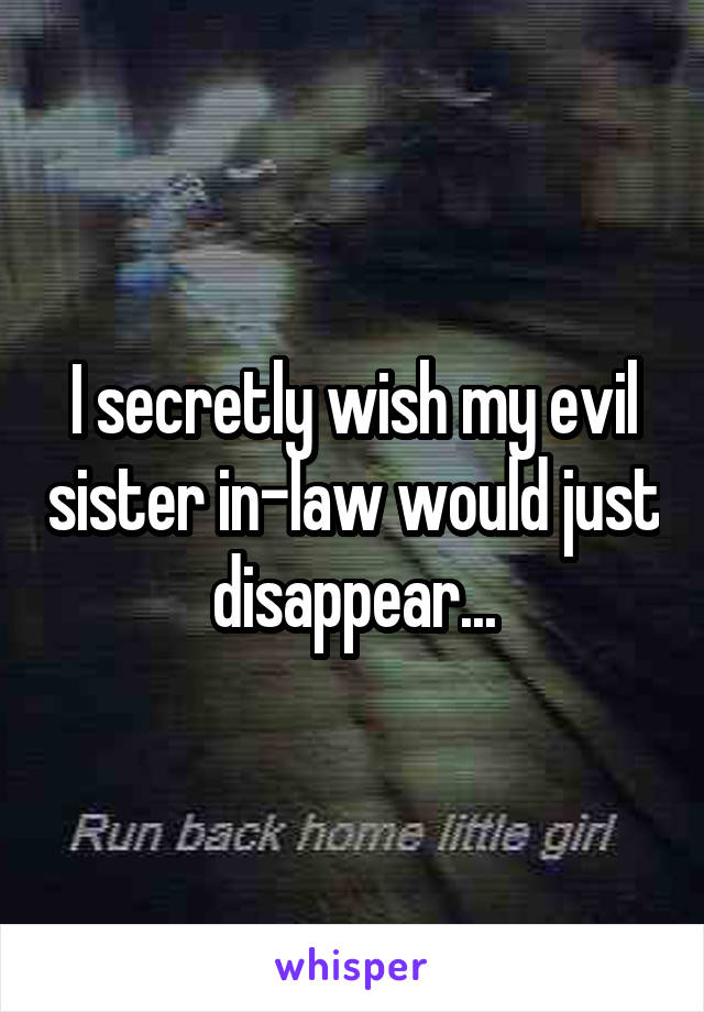 I secretly wish my evil sister in-law would just disappear...