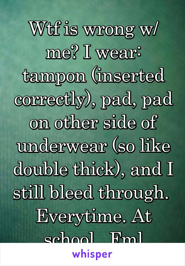 Wtf is wrong w/ me? I wear: tampon (inserted correctly), pad, pad on other side of underwear (so like double thick), and I still bleed through.  Everytime. At school.  Fml