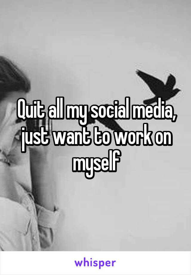 Quit all my social media, just want to work on myself