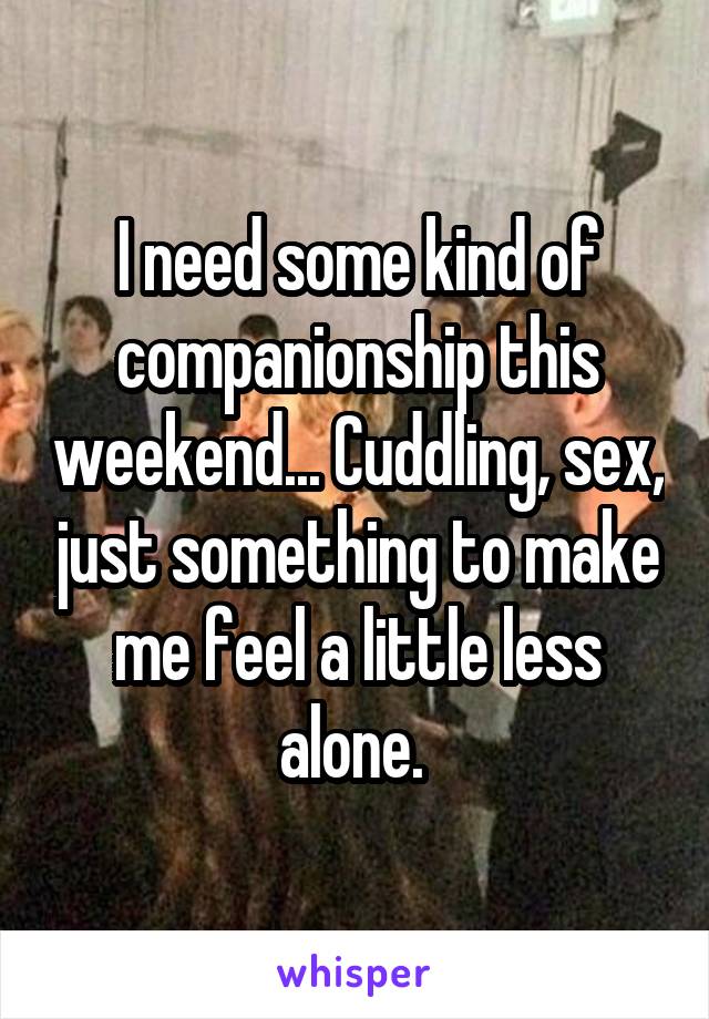I need some kind of companionship this weekend... Cuddling, sex, just something to make me feel a little less alone. 