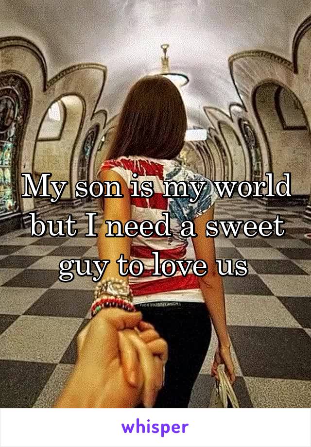 My son is my world but I need a sweet guy to love us 